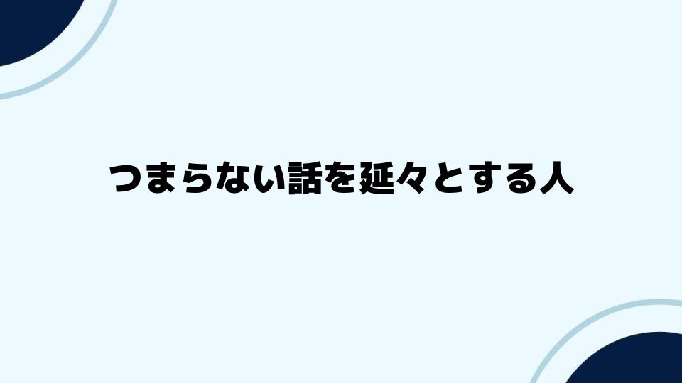 つまらない話を延々とする人への対応法